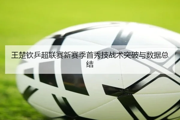 王楚钦乒超联赛新赛季首秀技战术突破与数据总结